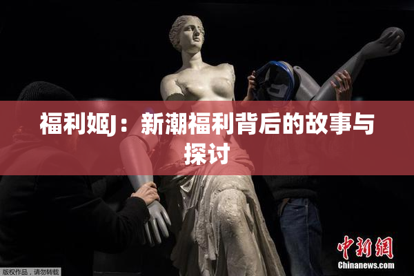 福利姬J：新潮福利背后的故事与探讨