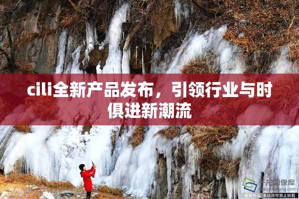 cili全新产品发布，引领行业与时俱进新潮流