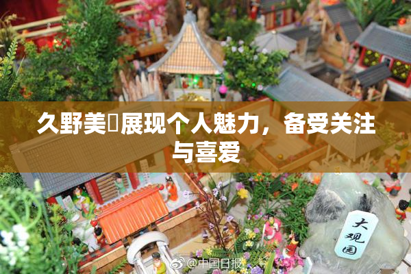 久野美咲展现个人魅力，备受关注与喜爱
