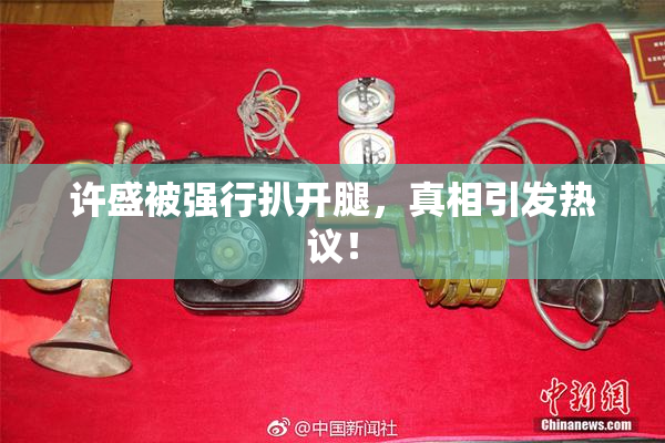 许盛被强行扒开腿，真相引发热议！
