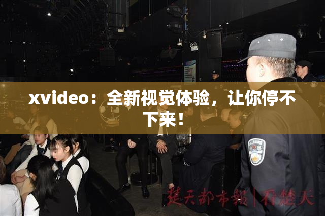 xvideo：全新视觉体验，让你停不下来！