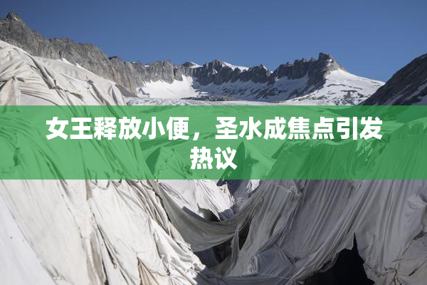 女王释放小便，圣水成焦点引发热议