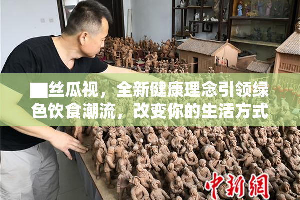 ▇丝瓜视，全新健康理念引领绿色饮食潮流，改变你的生活方式