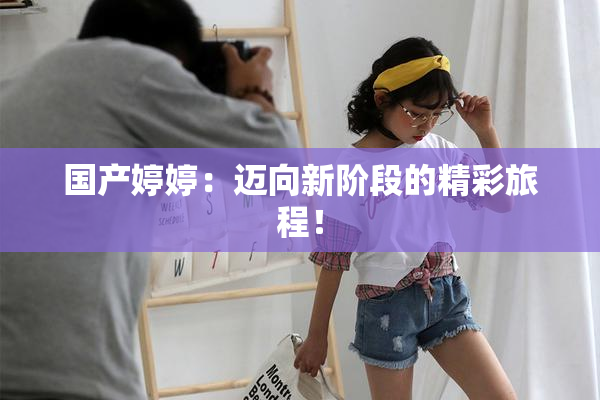 国产婷婷：迈向新阶段的精彩旅程！