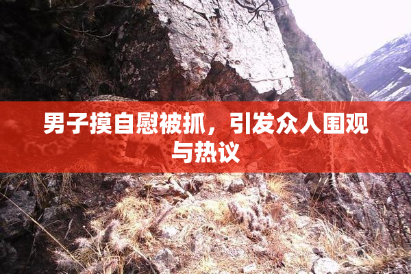 男子摸自慰被抓，引发众人围观与热议