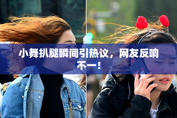 小舞扒腿瞬间引热议，网友反响不一！
