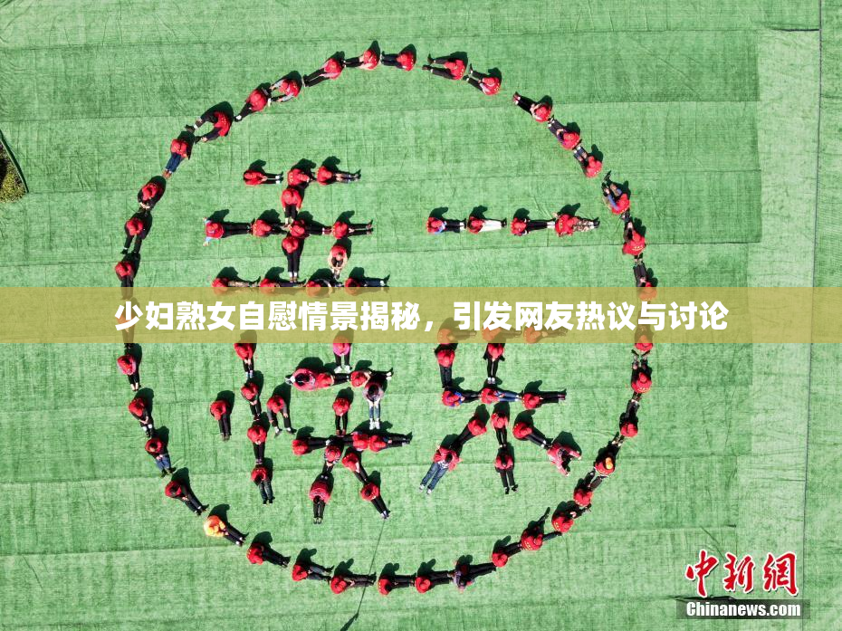 少妇熟女自慰情景揭秘，引发网友热议与讨论
