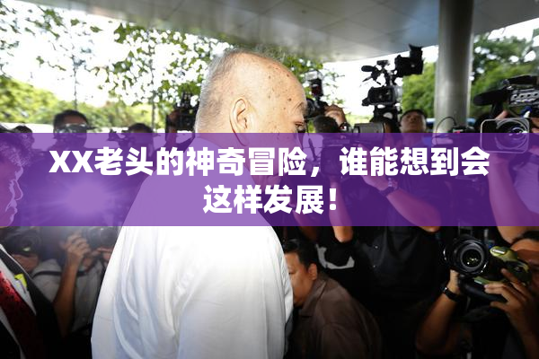 XX老头的神奇冒险，谁能想到会这样发展！