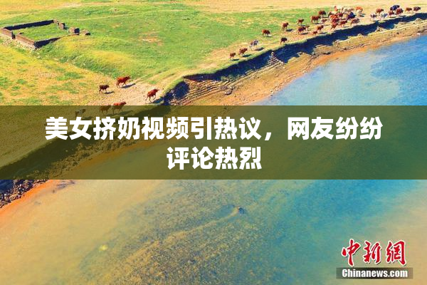 美女挤奶视频引热议，网友纷纷评论热烈
