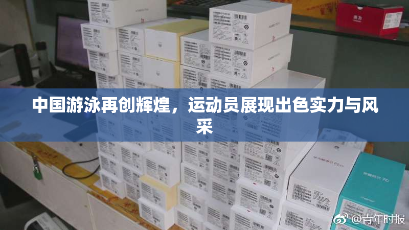 中国游泳再创辉煌，运动员展现出色实力与风采