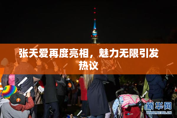 张天爱再度亮相，魅力无限引发热议