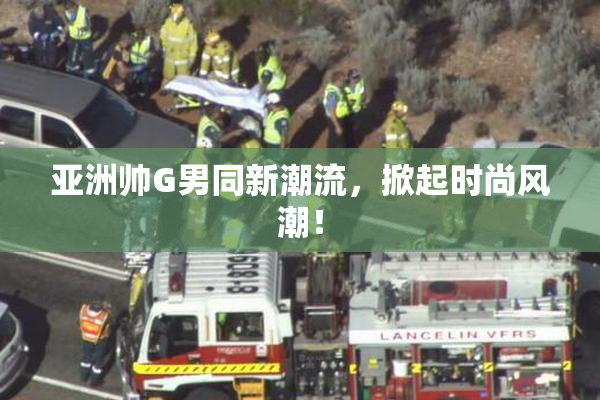 亚洲帅G男同新潮流，掀起时尚风潮！