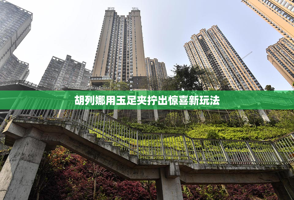 胡列娜用玉足夹拧出惊喜新玩法