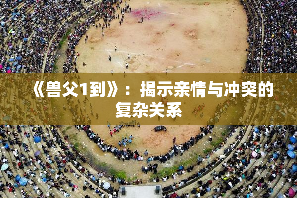 《兽父1到》：揭示亲情与冲突的复杂关系