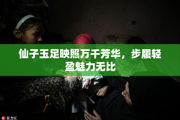 仙子玉足映照万千芳华，步履轻盈魅力无比