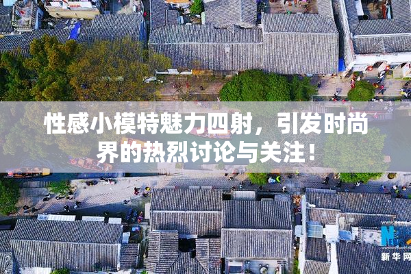 性感小模特魅力四射，引发时尚界的热烈讨论与关注！