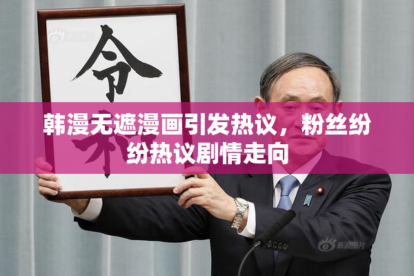 韩漫无遮漫画引发热议，粉丝纷纷热议剧情走向