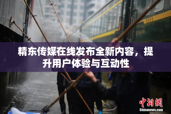 精东传媒在线发布全新内容，提升用户体验与互动性