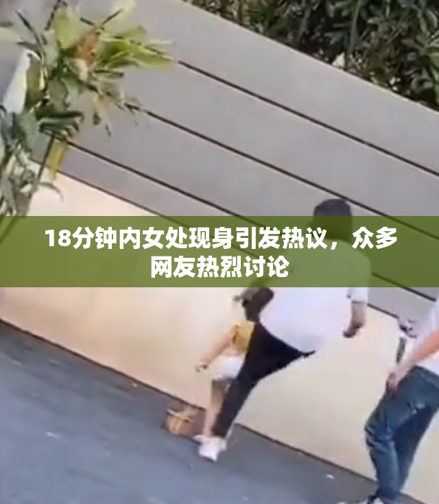 18分钟内女处现身引发热议，众多网友热烈讨论