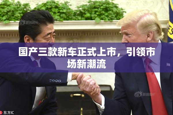 国产三款新车正式上市，引领市场新潮流