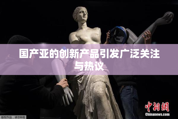 国产亚的创新产品引发广泛关注与热议
