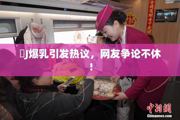 強J爆乳引发热议，网友争论不休！