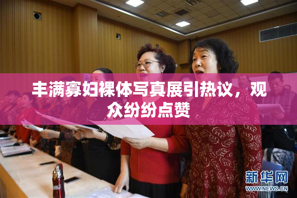 丰满寡妇裸体写真展引热议，观众纷纷点赞
