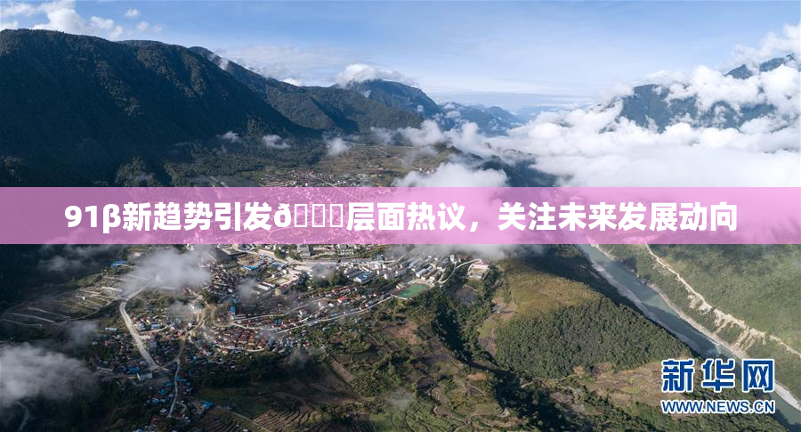 91β新趋势引发🔞层面热议，关注未来发展动向