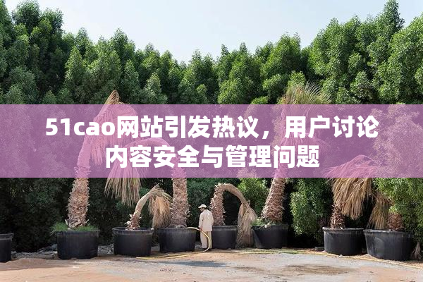 51cao网站引发热议，用户讨论内容安全与管理问题