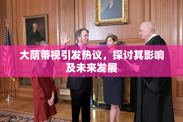 大荫蒂视引发热议，探讨其影响及未来发展