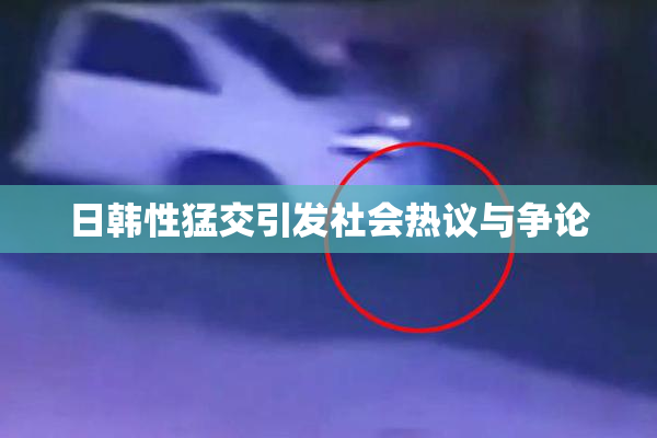 日韩性猛交引发社会热议与争论
