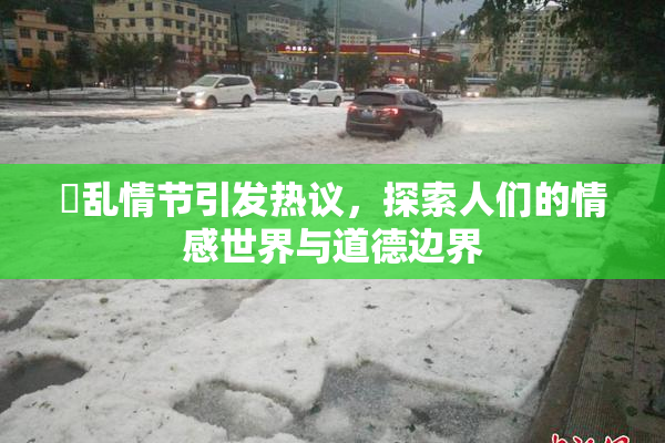婬乱情节引发热议，探索人们的情感世界与道德边界