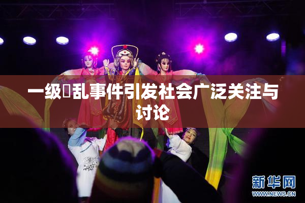 一级婬乱事件引发社会广泛关注与讨论