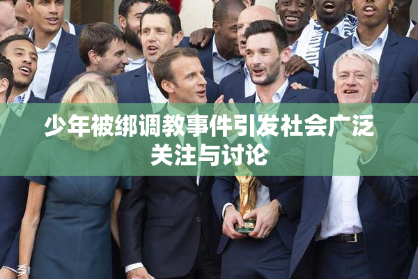 少年被绑调教事件引发社会广泛关注与讨论