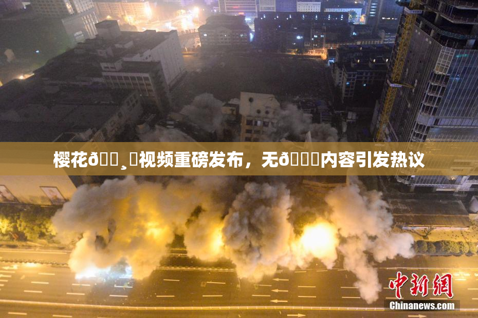 樱花🌸‌视频重磅发布，无🈚内容引发热议