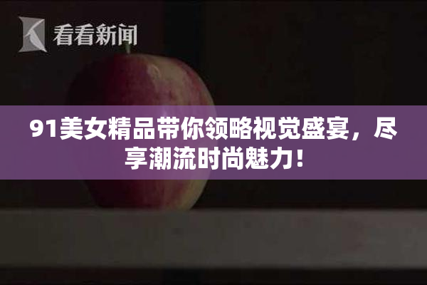 91美女精品带你领略视觉盛宴，尽享潮流时尚魅力！