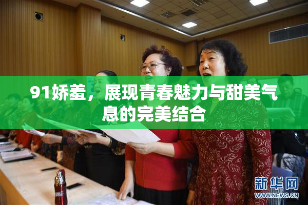 91娇羞，展现青春魅力与甜美气息的完美结合