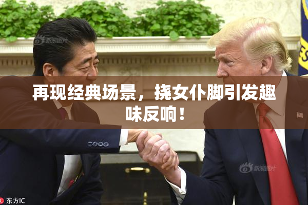 再现经典场景，挠女仆脚引发趣味反响！