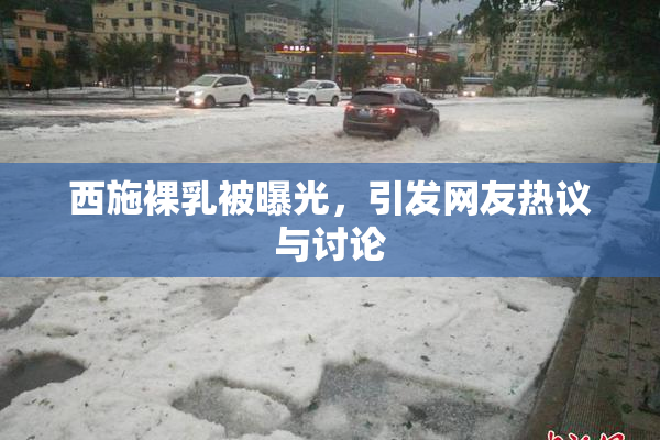 西施裸乳被曝光，引发网友热议与讨论