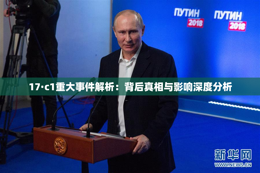 17·c1重大事件解析：背后真相与影响深度分析