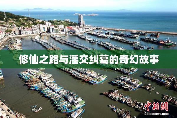 修仙之路与淫交纠葛的奇幻故事