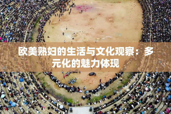 欧美熟妇的生活与文化观察：多元化的魅力体现