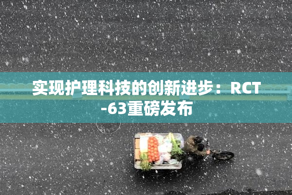 实现护理科技的创新进步：RCT-63重磅发布