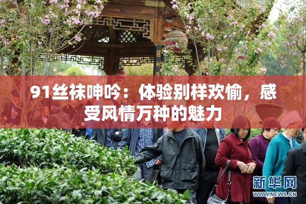 91丝袜呻吟：体验别样欢愉，感受风情万种的魅力