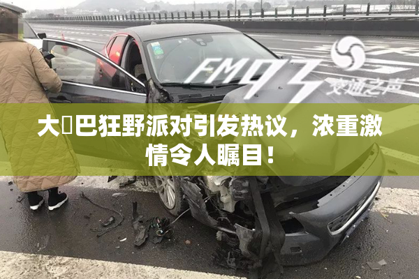 大雞巴狂野派对引发热议，浓重激情令人瞩目！