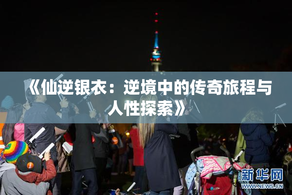 《仙逆银衣：逆境中的传奇旅程与人性探索》