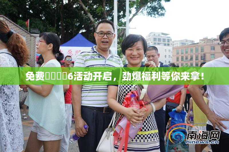 免费❌‌❌‌6活动开启，劲爆福利等你来拿！