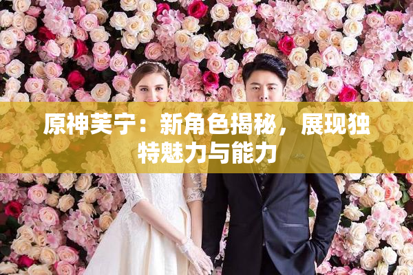 原神芙宁：新角色揭秘，展现独特魅力与能力