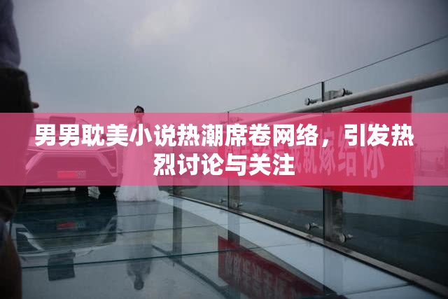 男男耽美小说热潮席卷网络，引发热烈讨论与关注
