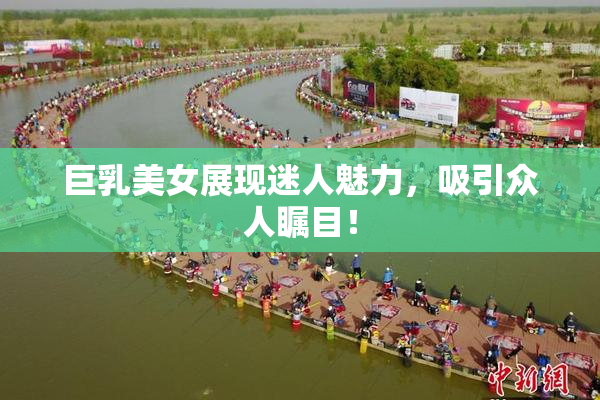巨乳美女展现迷人魅力，吸引众人瞩目！